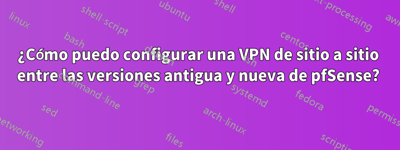 ¿Cómo puedo configurar una VPN de sitio a sitio entre las versiones antigua y nueva de pfSense?