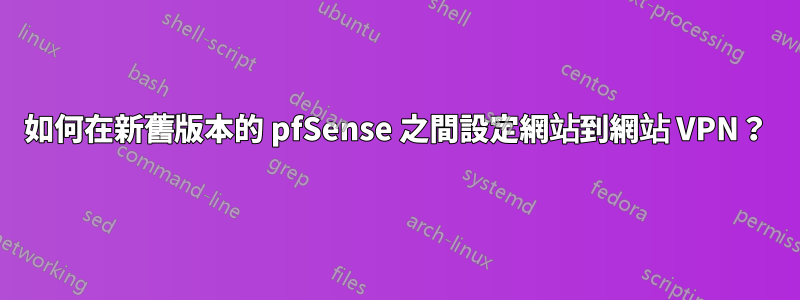 如何在新舊版本的 pfSense 之間設定網站到網站 VPN？