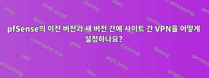 pfSense의 이전 버전과 새 버전 간에 사이트 간 VPN을 어떻게 설정하나요?