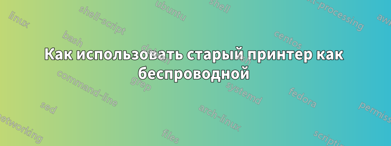 Как использовать старый принтер как беспроводной