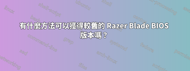 有什麼方法可以獲得較舊的 Razer Blade BIOS 版本嗎？