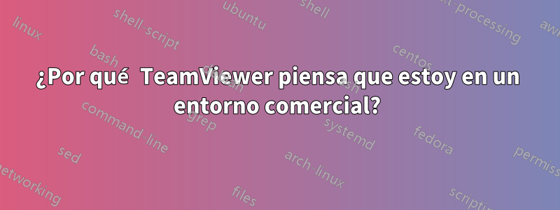 ¿Por qué TeamViewer piensa que estoy en un entorno comercial?