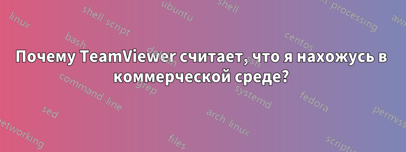 Почему TeamViewer считает, что я нахожусь в коммерческой среде?