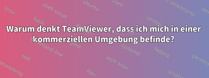 Warum denkt TeamViewer, dass ich mich in einer kommerziellen Umgebung befinde?