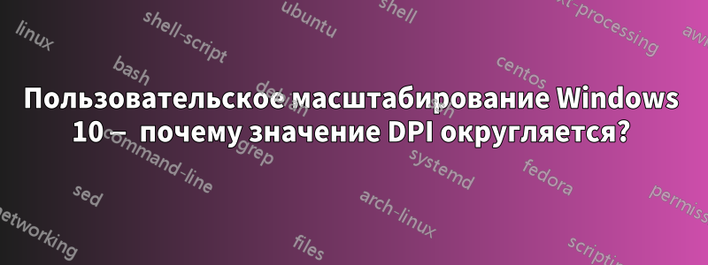 Пользовательское масштабирование Windows 10 — почему значение DPI округляется?