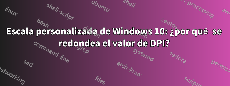 Escala personalizada de Windows 10: ¿por qué se redondea el valor de DPI?