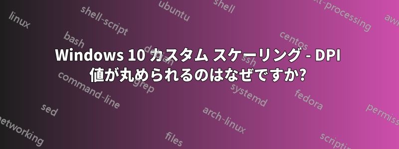 Windows 10 カスタム スケーリング - DPI 値が丸められるのはなぜですか?