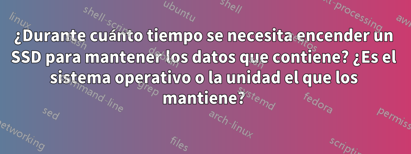 ¿Durante cuánto tiempo se necesita encender un SSD para mantener los datos que contiene? ¿Es el sistema operativo o la unidad el que los mantiene?