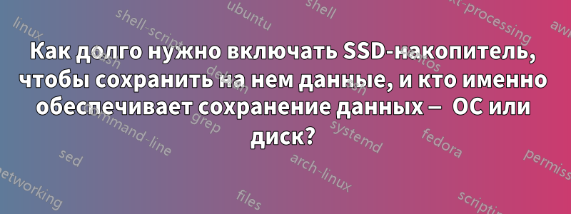 Как долго нужно включать SSD-накопитель, чтобы сохранить на нем данные, и кто именно обеспечивает сохранение данных — ОС или диск?