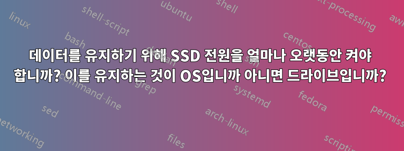 데이터를 유지하기 위해 SSD 전원을 얼마나 오랫동안 켜야 합니까? 이를 유지하는 것이 OS입니까 아니면 드라이브입니까?