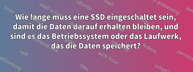 Wie lange muss eine SSD eingeschaltet sein, damit die Daten darauf erhalten bleiben, und sind es das Betriebssystem oder das Laufwerk, das die Daten speichert?