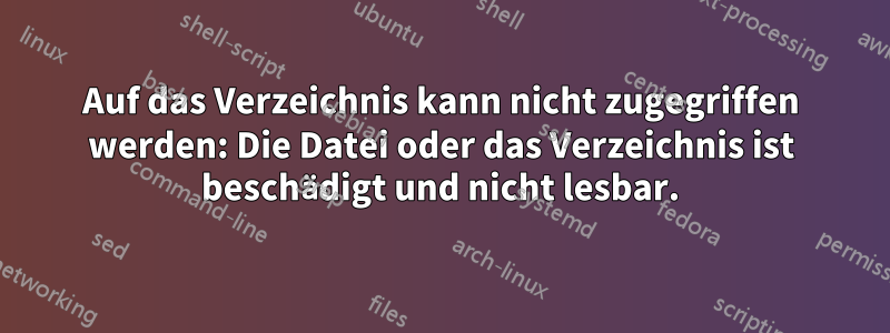 Auf das Verzeichnis kann nicht zugegriffen werden: Die Datei oder das Verzeichnis ist beschädigt und nicht lesbar.