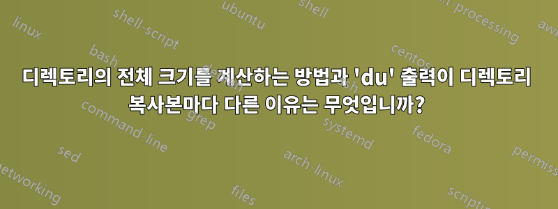 디렉토리의 전체 크기를 계산하는 방법과 'du' 출력이 디렉토리 복사본마다 다른 이유는 무엇입니까?