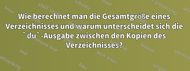 Wie berechnet man die Gesamtgröße eines Verzeichnisses und warum unterscheidet sich die `du`-Ausgabe zwischen den Kopien des Verzeichnisses?