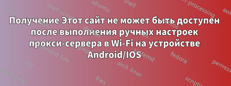 Получение Этот сайт не может быть доступен после выполнения ручных настроек прокси-сервера в Wi-Fi на устройстве Android/IOS