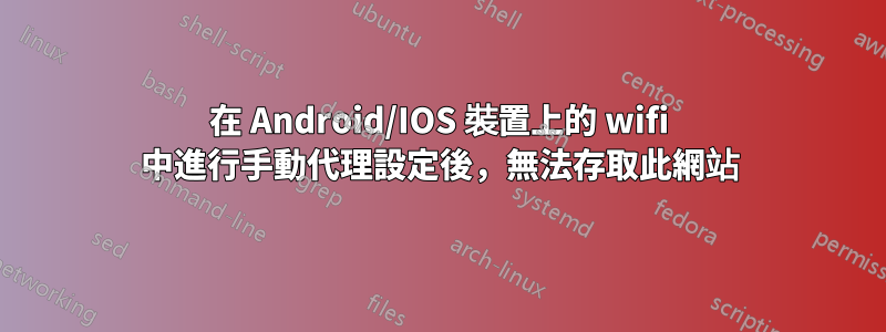 在 Android/IOS 裝置上的 wifi 中進行手動代理設定後，無法存取此網站