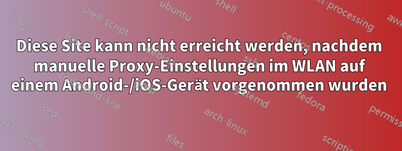 Diese Site kann nicht erreicht werden, nachdem manuelle Proxy-Einstellungen im WLAN auf einem Android-/iOS-Gerät vorgenommen wurden