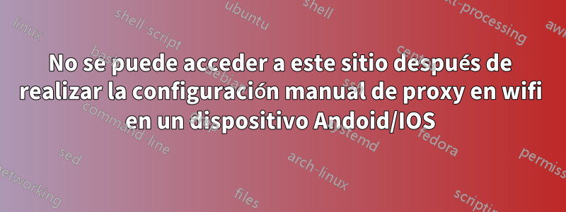 No se puede acceder a este sitio después de realizar la configuración manual de proxy en wifi en un dispositivo Andoid/IOS