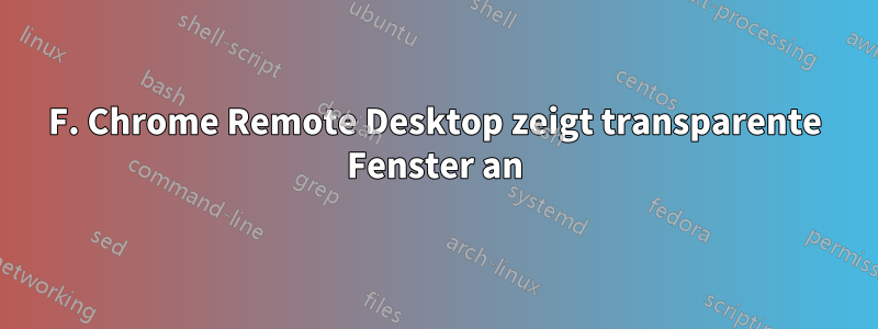 F. Chrome Remote Desktop zeigt transparente Fenster an