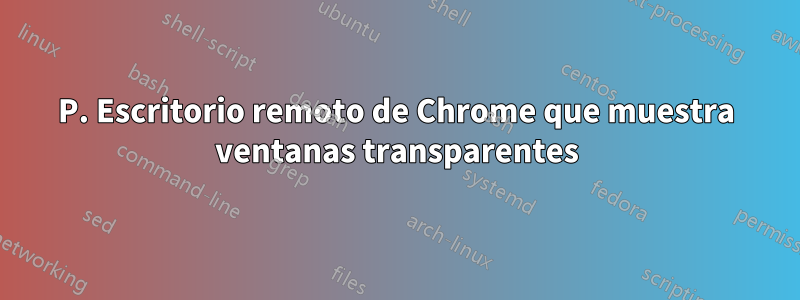 P. Escritorio remoto de Chrome que muestra ventanas transparentes