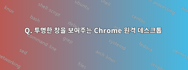 Q. 투명한 창을 보여주는 Chrome 원격 데스크톱