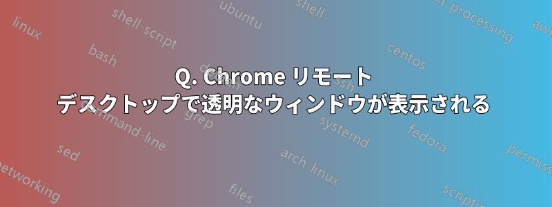 Q. Chrome リモート デスクトップで透明なウィンドウが表示される