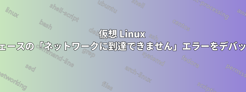 仮想 Linux インターフェースの「ネットワークに到達できません」エラーをデバッグする方法