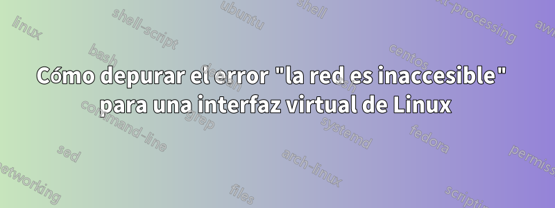 Cómo depurar el error "la red es inaccesible" para una interfaz virtual de Linux