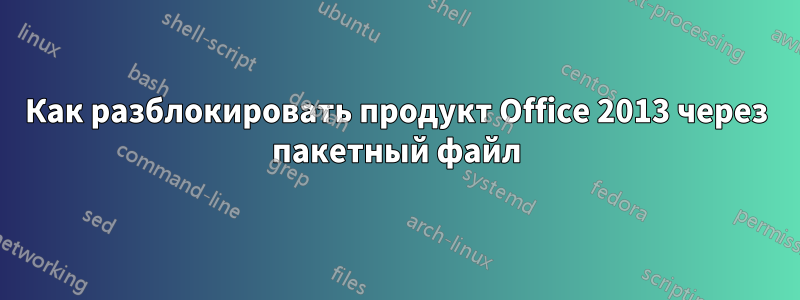 Как разблокировать продукт Office 2013 через пакетный файл