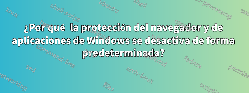 ¿Por qué la protección del navegador y de aplicaciones de Windows se desactiva de forma predeterminada?