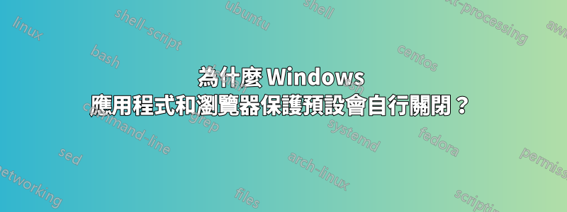 為什麼 Windows 應用程式和瀏覽器保護預設會自行關閉？