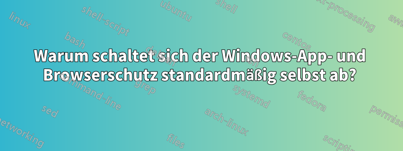 Warum schaltet sich der Windows-App- und Browserschutz standardmäßig selbst ab?