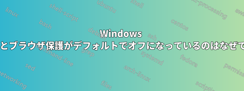 Windows アプリとブラウザ保護がデフォルトでオフになっているのはなぜですか?