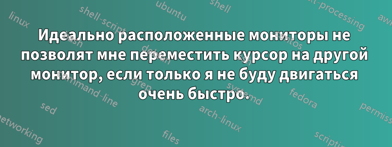 Идеально расположенные мониторы не позволят мне переместить курсор на другой монитор, если только я не буду двигаться очень быстро.