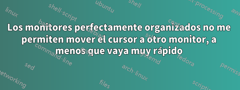 Los monitores perfectamente organizados no me permiten mover el cursor a otro monitor, a menos que vaya muy rápido