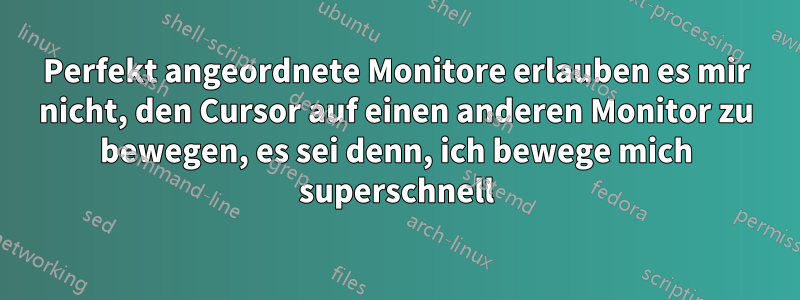 Perfekt angeordnete Monitore erlauben es mir nicht, den Cursor auf einen anderen Monitor zu bewegen, es sei denn, ich bewege mich superschnell