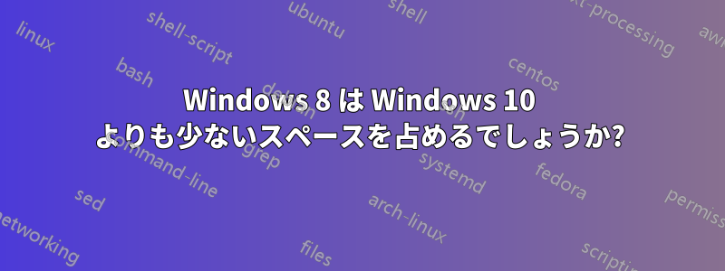 Windows 8 は Windows 10 よりも少ないスペースを占めるでしょうか?