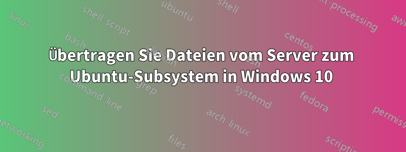 Übertragen Sie Dateien vom Server zum Ubuntu-Subsystem in Windows 10