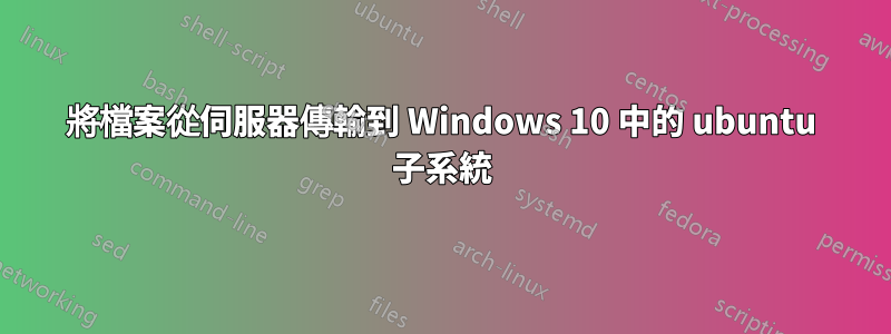 將檔案從伺服器傳輸到 Windows 10 中的 ubuntu 子系統