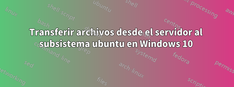 Transferir archivos desde el servidor al subsistema ubuntu en Windows 10