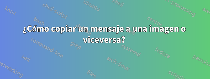 ¿Cómo copiar un mensaje a una imagen o viceversa?