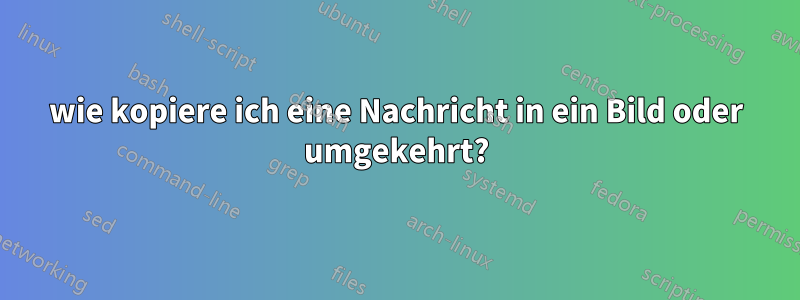 wie kopiere ich eine Nachricht in ein Bild oder umgekehrt?