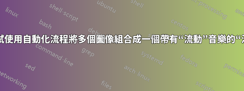 我正在嘗試使用自動化流程將多個圖像組合成一個帶有“流動”音樂的“流動”視頻