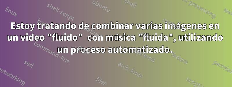 Estoy tratando de combinar varias imágenes en un video "fluido" con música "fluida", utilizando un proceso automatizado.