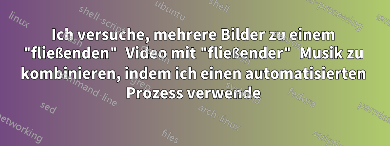 Ich versuche, mehrere Bilder zu einem "fließenden" Video mit "fließender" Musik zu kombinieren, indem ich einen automatisierten Prozess verwende