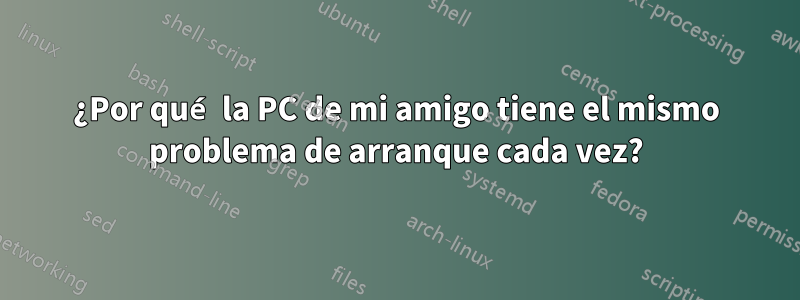 ¿Por qué la PC de mi amigo tiene el mismo problema de arranque cada vez?