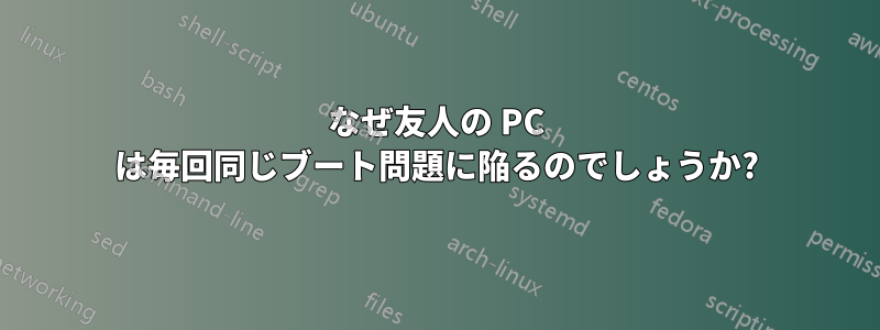 なぜ友人の PC は毎回同じブート問題に陥るのでしょうか?