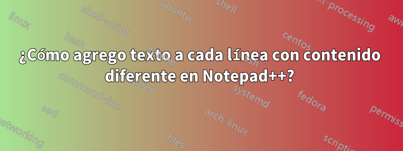 ¿Cómo agrego texto a cada línea con contenido diferente en Notepad++?