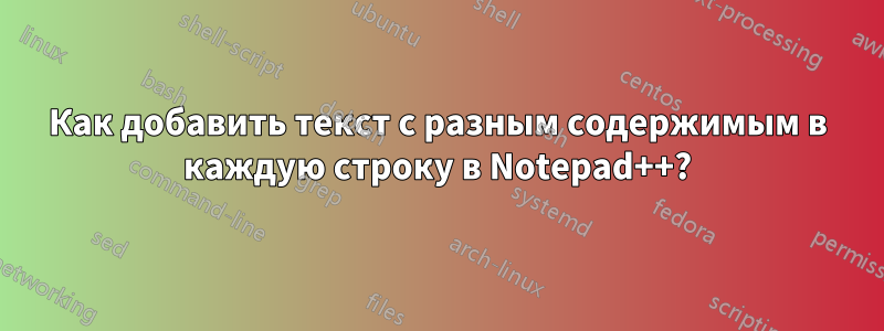 Как добавить текст с разным содержимым в каждую строку в Notepad++?