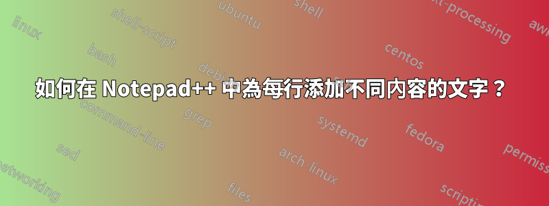 如何在 Notepad++ 中為每行添加不同內容的文字？